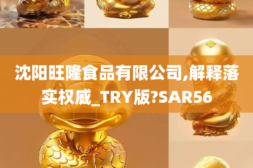 沈阳旺隆食品有限公司,解释落实权威_TRY版?SAR56