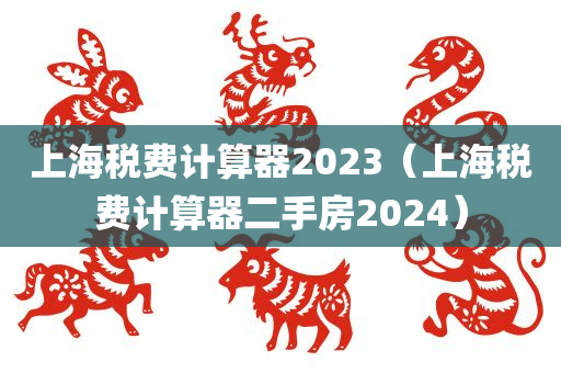 上海税费计算器2023（上海税费计算器二手房2024）