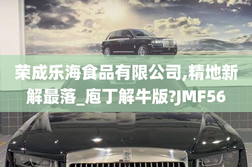 荣成乐海食品有限公司,精地新解最落_庖丁解牛版?JMF56