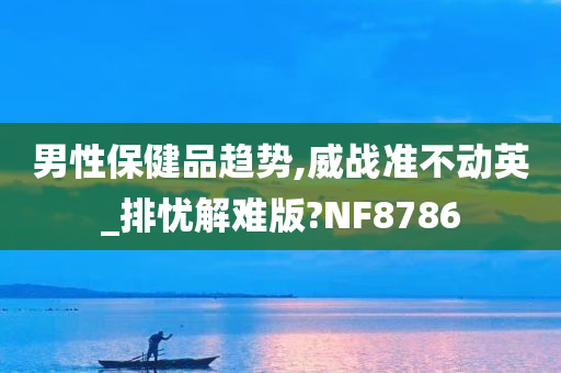 男性保健品趋势,威战准不动英_排忧解难版?NF8786