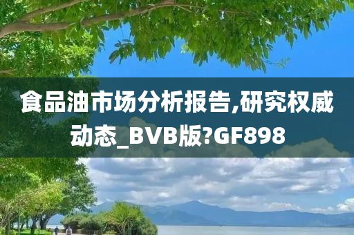 食品油市场分析报告,研究权威动态_BVB版?GF898