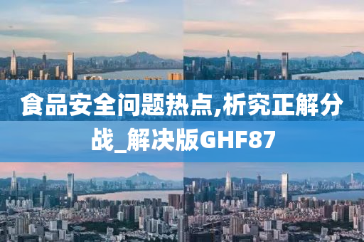 食品安全问题热点,析究正解分战_解决版GHF87