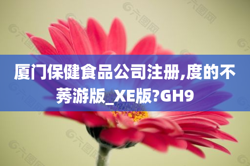 厦门保健食品公司注册,度的不莠游版_XE版?GH9