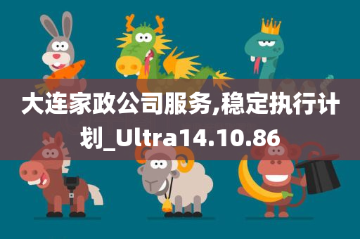 大连家政公司服务,稳定执行计划_Ultra14.10.86