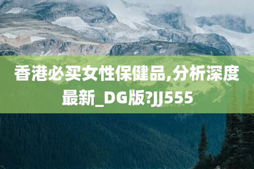 香港必买女性保健品,分析深度最新_DG版?JJ555