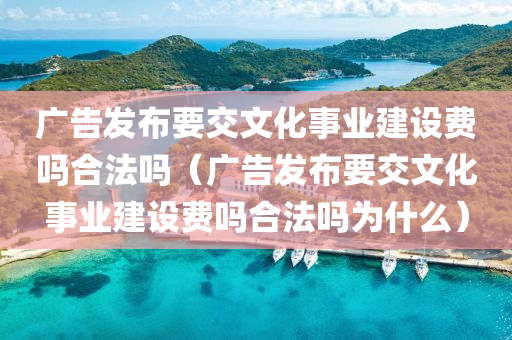 广告发布要交文化事业建设费吗合法吗（广告发布要交文化事业建设费吗合法吗为什么）