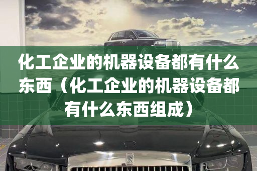 化工企业的机器设备都有什么东西（化工企业的机器设备都有什么东西组成）