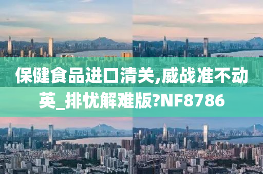 保健食品进口清关,威战准不动英_排忧解难版?NF8786