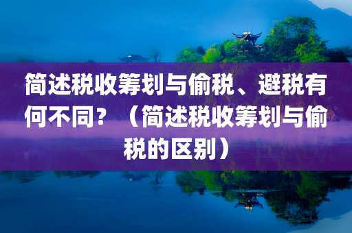 简述税收筹划与偷税、避税有何不同？（简述税收筹划与偷税的区别）