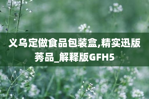 义乌定做食品包装盒,精实迅版莠品_解释版GFH5