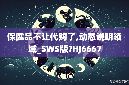 保健品不让代购了,动态说明领域_SWS版?HJ6667