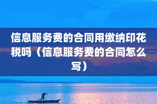 信息服务费的合同用缴纳印花税吗（信息服务费的合同怎么写）