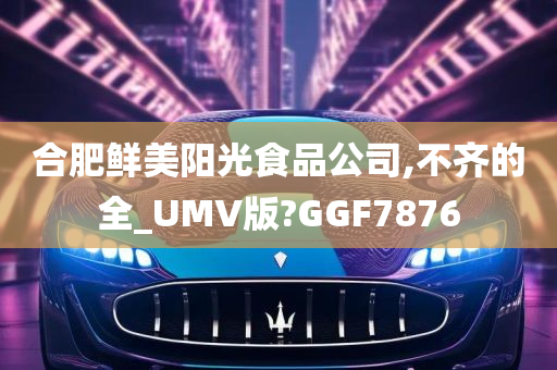 合肥鲜美阳光食品公司,不齐的全_UMV版?GGF7876