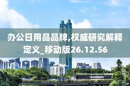 办公日用品品牌,权威研究解释定义_移动版26.12.56