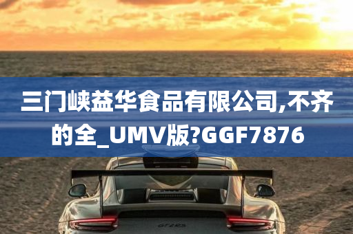 三门峡益华食品有限公司,不齐的全_UMV版?GGF7876