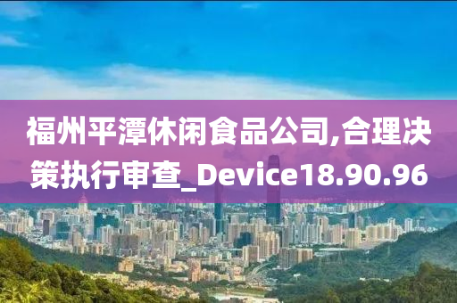 福州平潭休闲食品公司,合理决策执行审查_Device18.90.96