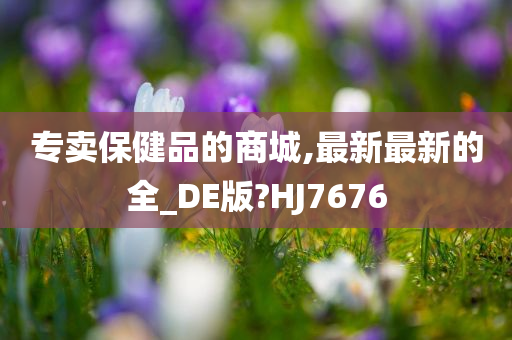 专卖保健品的商城,最新最新的全_DE版?HJ7676