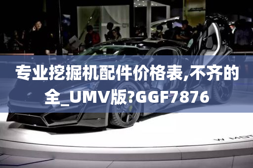 专业挖掘机配件价格表,不齐的全_UMV版?GGF7876