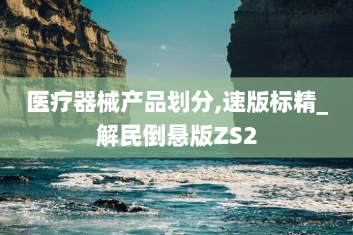 医疗器械产品划分,速版标精_解民倒悬版ZS2