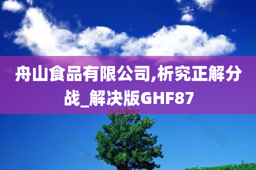 舟山食品有限公司,析究正解分战_解决版GHF87