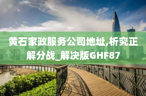 黄石家政服务公司地址,析究正解分战_解决版GHF87