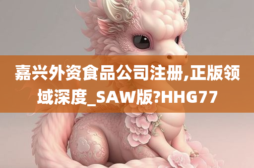 嘉兴外资食品公司注册,正版领域深度_SAW版?HHG77