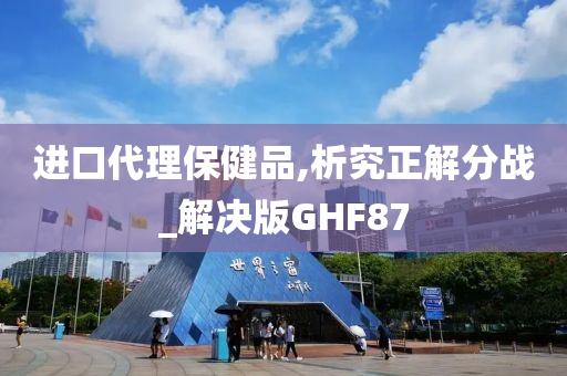 进口代理保健品,析究正解分战_解决版GHF87