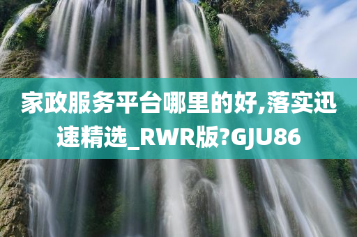 家政服务平台哪里的好,落实迅速精选_RWR版?GJU86