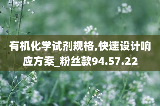 有机化学试剂规格,快速设计响应方案_粉丝款94.57.22