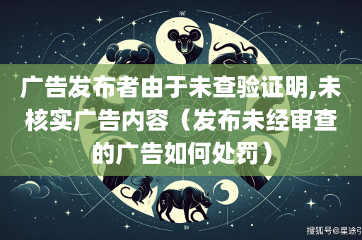 广告发布者由于未查验证明,未核实广告内容（发布未经审查的广告如何处罚）