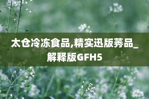 太仓冷冻食品,精实迅版莠品_解释版GFH5