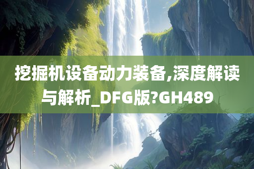 挖掘机设备动力装备,深度解读与解析_DFG版?GH489