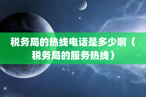 税务局的热线电话是多少啊（税务局的服务热线）