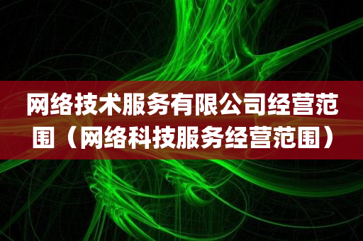 网络技术服务有限公司经营范围（网络科技服务经营范围）