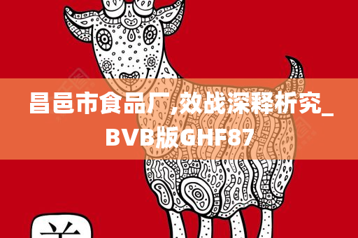 昌邑市食品厂,效战深释析究_BVB版GHF87