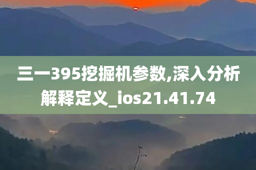 三一395挖掘机参数,深入分析解释定义_ios21.41.74