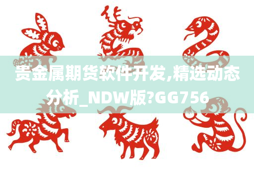 贵金属期货软件开发,精选动态分析_NDW版?GG756