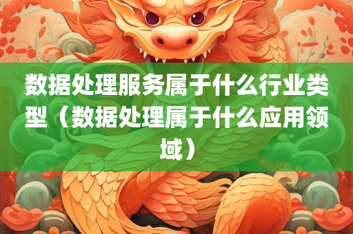 数据处理服务属于什么行业类型（数据处理属于什么应用领域）