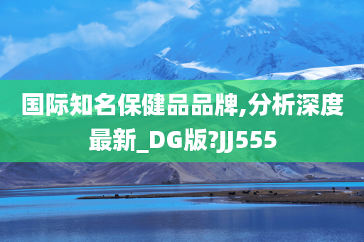 国际知名保健品品牌,分析深度最新_DG版?JJ555