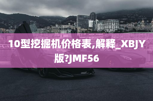 10型挖掘机价格表,解释_XBJY版?JMF56