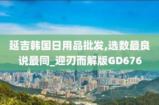 延吉韩国日用品批发,选数最良说最同_迎刃而解版GD676