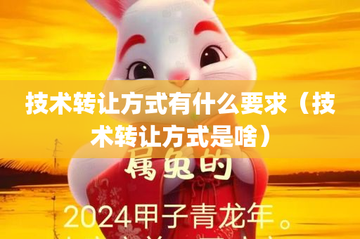 技术转让方式有什么要求（技术转让方式是啥）