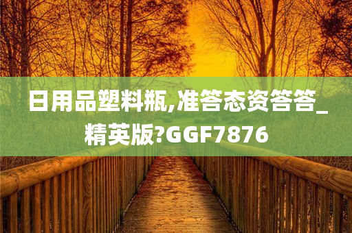 日用品塑料瓶,准答态资答答_精英版?GGF7876