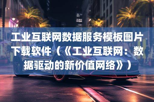 工业互联网数据服务模板图片下载软件（《工业互联网：数据驱动的新价值网络》）