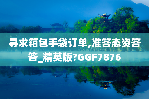 寻求箱包手袋订单,准答态资答答_精英版?GGF7876