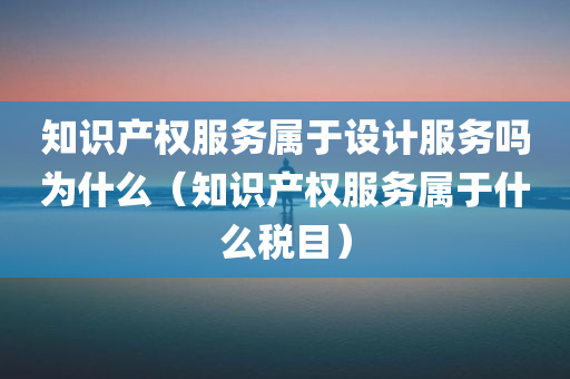 知识产权服务属于设计服务吗为什么（知识产权服务属于什么税目）