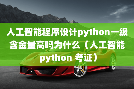 人工智能程序设计python一级含金量高吗为什么（人工智能 python 考证）