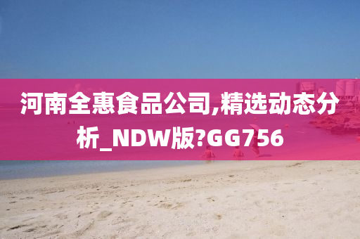 河南全惠食品公司,精选动态分析_NDW版?GG756