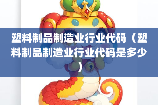 塑料制品制造业行业代码（塑料制品制造业行业代码是多少）