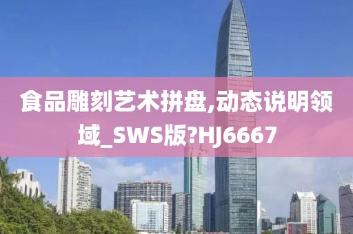 食品雕刻艺术拼盘,动态说明领域_SWS版?HJ6667